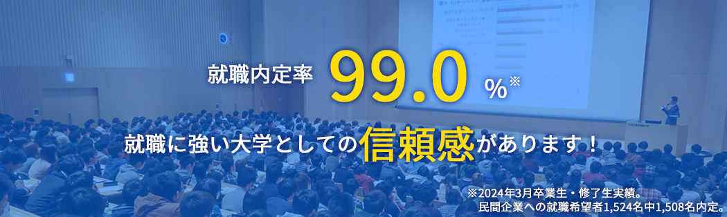 就職内定率 99.0% 就職に強い大学としての信頼感があります！ ※2024年3月卒業生・修了生実績