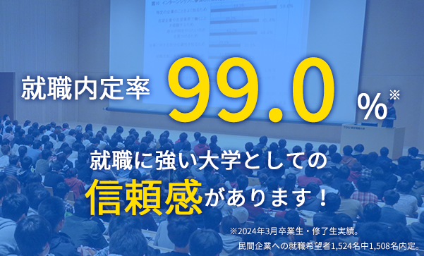 就職内定率 99.0% 就職に強い大学としての信頼感があります！ ※2024年3月卒業生・修了生実績